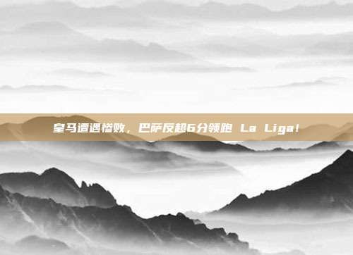 皇马遭遇惨败，巴萨反超6分领跑 La Liga！