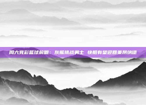 周六竞彩篮球前瞻：灰熊挑战勇士 快船有望迎回莱昂纳德