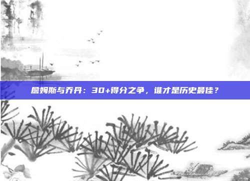 詹姆斯与乔丹：30+得分之争，谁才是历史最佳？