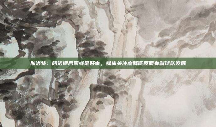 斯洛特：阿诺德合同或是好事，媒体关注度降低反而有利球队发展