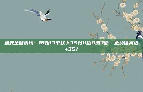 利夫全能表现：16投13中砍下35分11板8助3断，正负值高达+35！