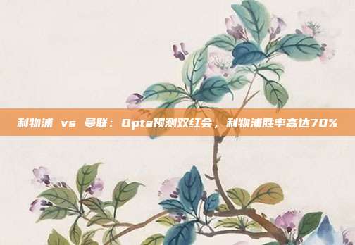 利物浦 vs 曼联：Opta预测双红会，利物浦胜率高达70%