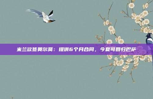 米兰欲签奥尔莫：提供6个月合同，今夏可回归巴萨