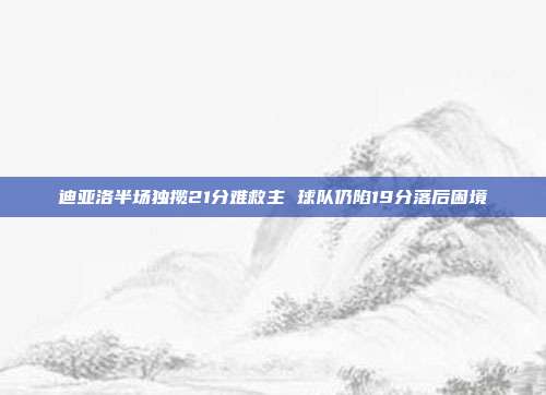 迪亚洛半场独揽21分难救主 球队仍陷19分落后困境