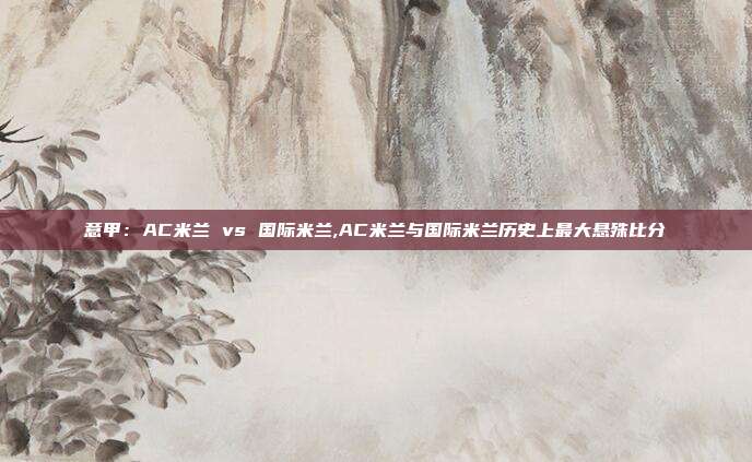 意甲：AC米兰 vs 国际米兰,AC米兰与国际米兰历史上最大悬殊比分