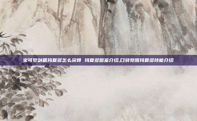 宝可梦剑盾玛夏多怎么获得 玛夏多图鉴介绍,口袋觉醒玛夏多技能介绍