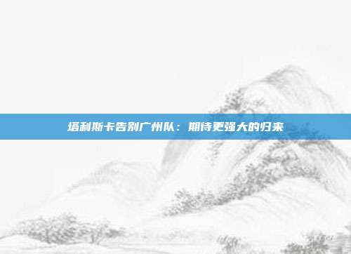 塔利斯卡告别广州队：期待更强大的归来